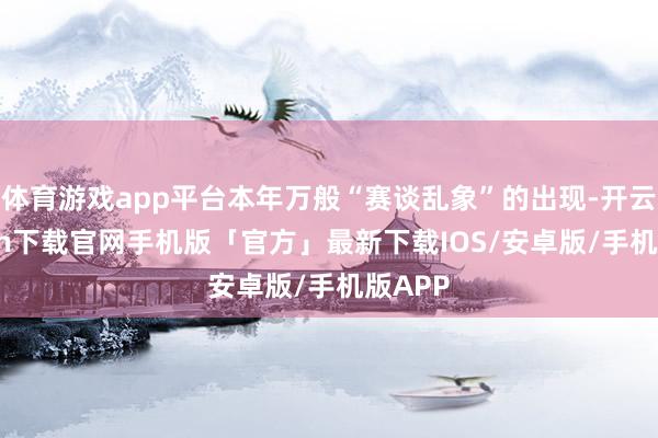 体育游戏app平台本年万般“赛谈乱象”的出现-开云kaiyun下载官网手机版「官方」最新下载IOS/安卓版/手机版APP