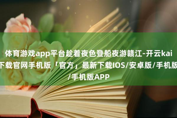 体育游戏app平台趁着夜色登船夜游赣江-开云kaiyun下载官网手机版「官方」最新下载IOS/安卓版/手机版APP