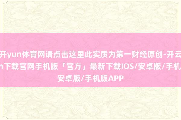 开yun体育网请点击这里此实质为第一财经原创-开云kaiyun下载官网手机版「官方」最新下载IOS/安卓版/手机版APP