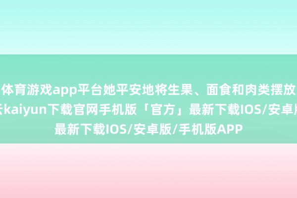 体育游戏app平台她平安地将生果、面食和肉类摆放在祭坛上-开云kaiyun下载官网手机版「官方」最新下载IOS/安卓版/手机版APP