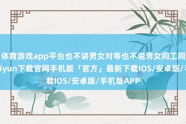 体育游戏app平台也不讲男女对等也不说男女同工同酬-开云kaiyun下载官网手机版「官方」最新下载IOS/安卓版/手机版APP