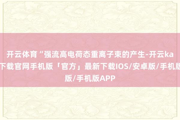 开云体育　　“强流高电荷态重离子束的产生-开云kaiyun下载官网手机版「官方」最新下载IOS/安卓版/手机版APP