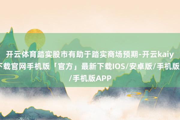 开云体育踏实股市有助于踏实商场预期-开云kaiyun下载官网手机版「官方」最新下载IOS/安卓版/手机版APP