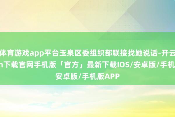 体育游戏app平台玉泉区委组织部联接找她说话-开云kaiyun下载官网手机版「官方」最新下载IOS/安卓版/手机版APP
