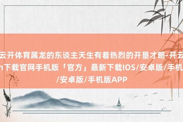 云开体育属龙的东谈主天生有着热烈的开垦才略-开云kaiyun下载官网手机版「官方」最新下载IOS/安卓版/手机版APP