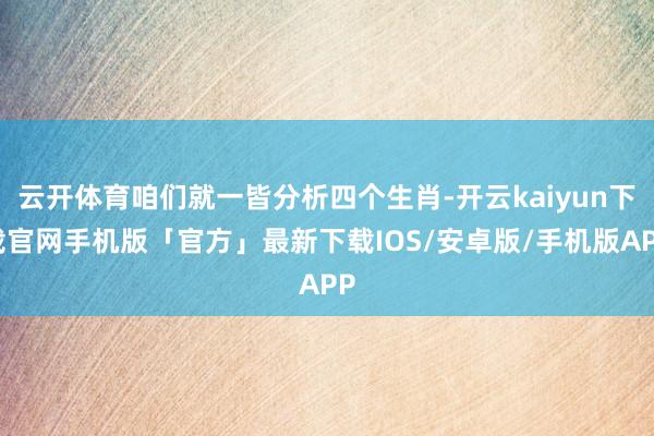 云开体育咱们就一皆分析四个生肖-开云kaiyun下载官网手机版「官方」最新下载IOS/安卓版/手机版APP