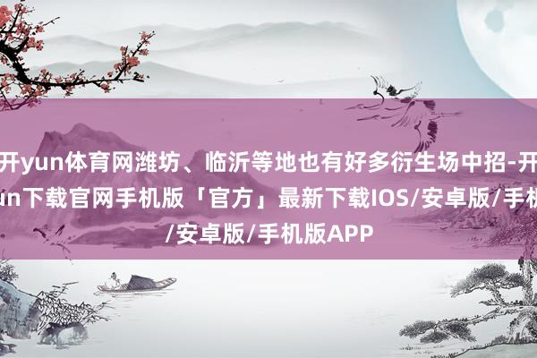 开yun体育网潍坊、临沂等地也有好多衍生场中招-开云kaiyun下载官网手机版「官方」最新下载IOS/安卓版/手机版APP