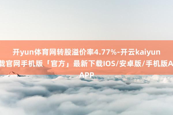 开yun体育网转股溢价率4.77%-开云kaiyun下载官网手机版「官方」最新下载IOS/安卓版/手机版APP