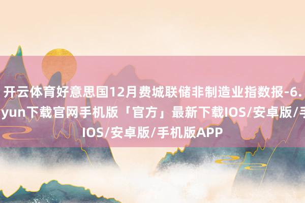 开云体育好意思国12月费城联储非制造业指数报-6.0-开云kaiyun下载官网手机版「官方」最新下载IOS/安卓版/手机版APP