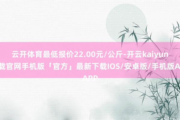 云开体育最低报价22.00元/公斤-开云kaiyun下载官网手机版「官方」最新下载IOS/安卓版/手机版APP