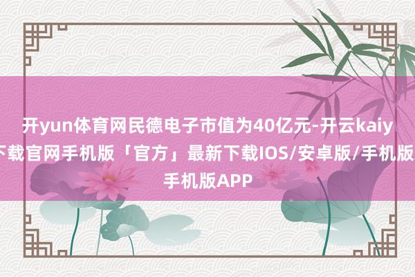 开yun体育网民德电子市值为40亿元-开云kaiyun下载官网手机版「官方」最新下载IOS/安卓版/手机版APP