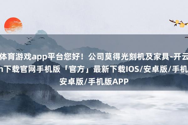 体育游戏app平台您好！公司莫得光刻机及家具-开云kaiyun下载官网手机版「官方」最新下载IOS/安卓版/手机版APP