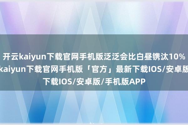 开云kaiyun下载官网手机版泛泛会比白昼镌汰10%至20%-开云kaiyun下载官网手机版「官方」最新下载IOS/安卓版/手机版APP