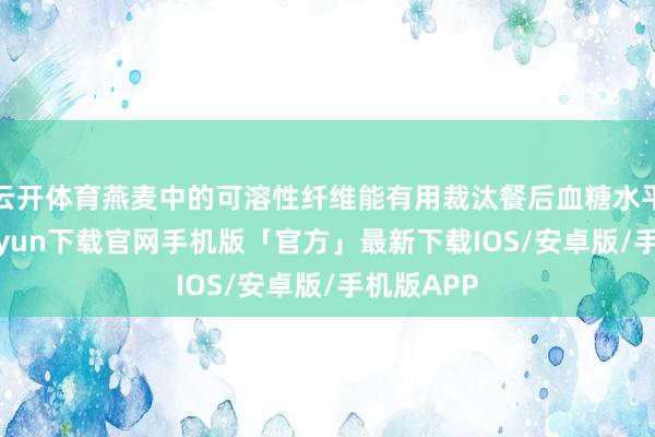 云开体育燕麦中的可溶性纤维能有用裁汰餐后血糖水平-开云kaiyun下载官网手机版「官方」最新下载IOS/安卓版/手机版APP