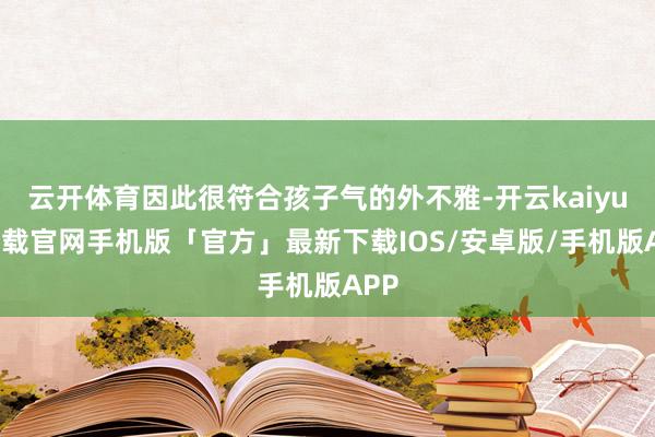 云开体育因此很符合孩子气的外不雅-开云kaiyun下载官网手机版「官方」最新下载IOS/安卓版/手机版APP