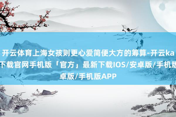 开云体育上海女孩则更心爱简便大方的筹算-开云kaiyun下载官网手机版「官方」最新下载IOS/安卓版/手机版APP