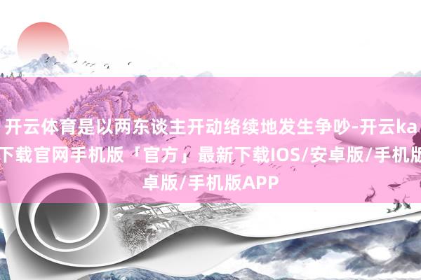 开云体育是以两东谈主开动络续地发生争吵-开云kaiyun下载官网手机版「官方」最新下载IOS/安卓版/手机版APP