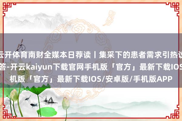 云开体育南财全媒本日荐读丨集采下的患者需求引热议,国度医保局发函回答-开云kaiyun下载官网手机版「官方」最新下载IOS/安卓版/手机版APP