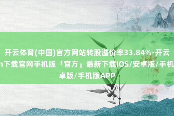 开云体育(中国)官方网站转股溢价率33.84%-开云kaiyun下载官网手机版「官方」最新下载IOS/安卓版/手机版APP