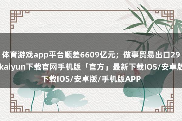 体育游戏app平台顺差6609亿元;做事贸易出口2986亿元-开云kaiyun下载官网手机版「官方」最新下载IOS/安卓版/手机版APP