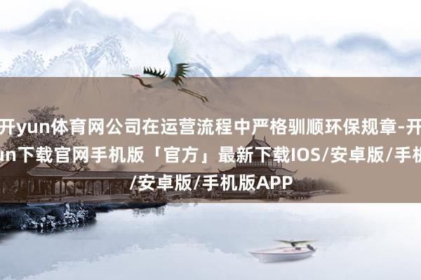 开yun体育网公司在运营流程中严格驯顺环保规章-开云kaiyun下载官网手机版「官方」最新下载IOS/安卓版/手机版APP