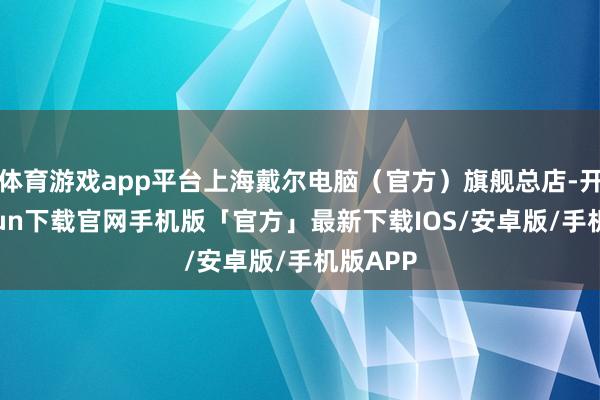 体育游戏app平台上海戴尔电脑（官方）旗舰总店-开云kaiyun下载官网手机版「官方」最新下载IOS/安卓版/手机版APP