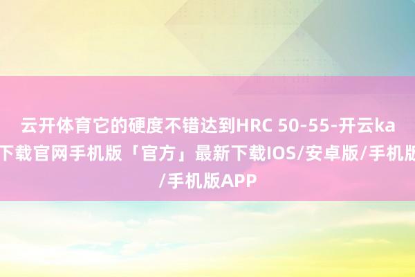 云开体育它的硬度不错达到HRC 50-55-开云kaiyun下载官网手机版「官方」最新下载IOS/安卓版/手机版APP