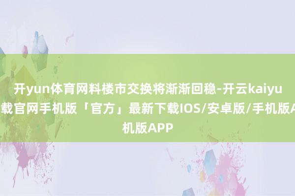 开yun体育网料楼市交换将渐渐回稳-开云kaiyun下载官网手机版「官方」最新下载IOS/安卓版/手机版APP