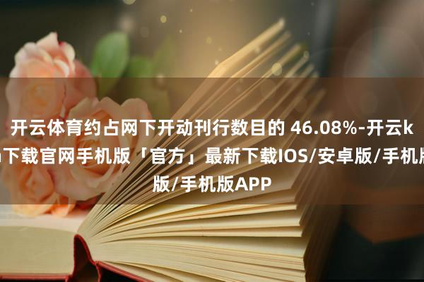 开云体育约占网下开动刊行数目的 46.08%-开云kaiyun下载官网手机版「官方」最新下载IOS/安卓版/手机版APP