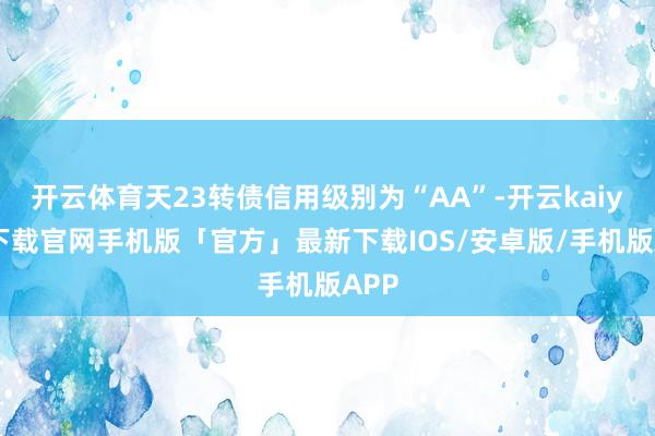 开云体育天23转债信用级别为“AA”-开云kaiyun下载官网手机版「官方」最新下载IOS/安卓版/手机版APP