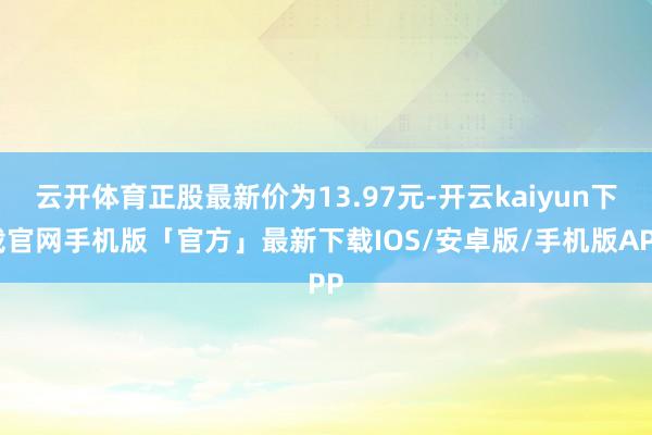 云开体育正股最新价为13.97元-开云kaiyun下载官网手机版「官方」最新下载IOS/安卓版/手机版APP