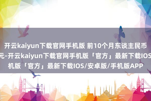 开云kaiyun下载官网手机版 前10个月东谈主民币贷款增多16.52万亿元-开云kaiyun下载官网手机版「官方」最新下载IOS/安卓版/手机版APP