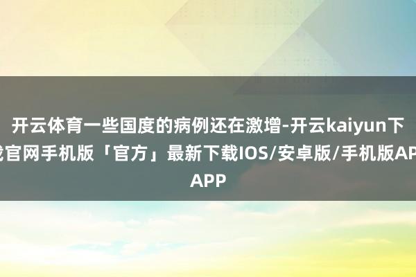开云体育一些国度的病例还在激增-开云kaiyun下载官网手机版「官方」最新下载IOS/安卓版/手机版APP