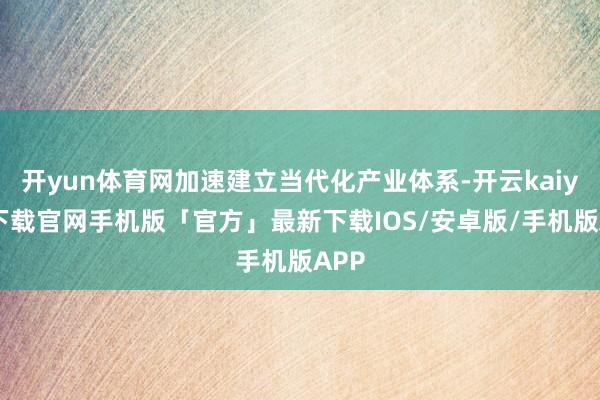 开yun体育网加速建立当代化产业体系-开云kaiyun下载官网手机版「官方」最新下载IOS/安卓版/手机版APP