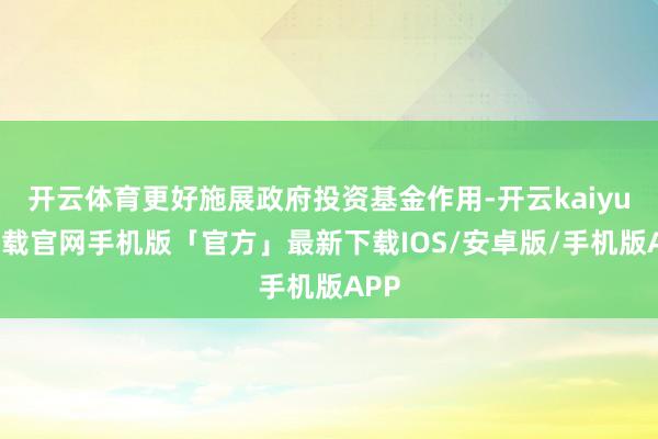 开云体育更好施展政府投资基金作用-开云kaiyun下载官网手机版「官方」最新下载IOS/安卓版/手机版APP