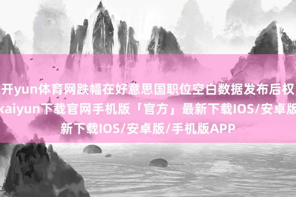 开yun体育网跌幅在好意思国职位空白数据发布后权臣扩大-开云kaiyun下载官网手机版「官方」最新下载IOS/安卓版/手机版APP
