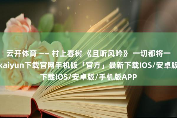 云开体育 —— 村上春树 《且听风吟》 一切都将一去杳然-开云kaiyun下载官网手机版「官方」最新下载IOS/安卓版/手机版APP