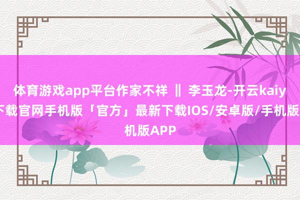 体育游戏app平台作家不祥 ‖ 李玉龙-开云kaiyun下载官网手机版「官方」最新下载IOS/安卓版/手机版APP