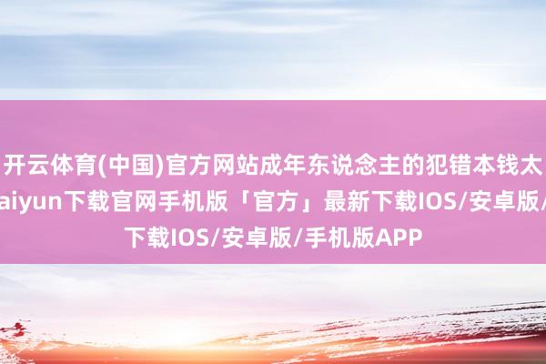 开云体育(中国)官方网站成年东说念主的犯错本钱太高了-开云kaiyun下载官网手机版「官方」最新下载IOS/安卓版/手机版APP