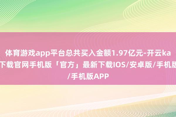 体育游戏app平台总共买入金额1.97亿元-开云kaiyun下载官网手机版「官方」最新下载IOS/安卓版/手机版APP