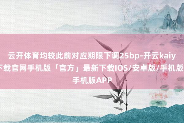 云开体育均较此前对应期限下调25bp-开云kaiyun下载官网手机版「官方」最新下载IOS/安卓版/手机版APP