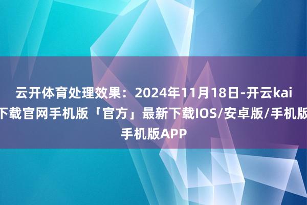 云开体育处理效果：2024年11月18日-开云kaiyun下载官网手机版「官方」最新下载IOS/安卓版/手机版APP