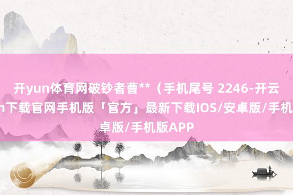 开yun体育网破钞者曹**（手机尾号 2246-开云kaiyun下载官网手机版「官方」最新下载IOS/安卓版/手机版APP