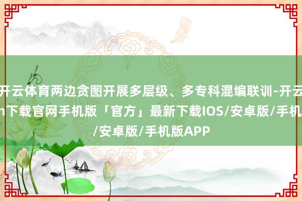 开云体育两边贪图开展多层级、多专科混编联训-开云kaiyun下载官网手机版「官方」最新下载IOS/安卓版/手机版APP