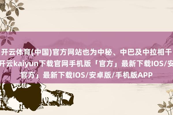 开云体育(中国)官方网站也为中秘、中巴及中拉相干发展注入新能源-开云kaiyun下载官网手机版「官方」最新下载IOS/安卓版/手机版APP