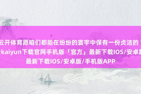 云开体育愿咱们都能在纷纷的寰宇中保有一份贞洁的“孩子气”-开云kaiyun下载官网手机版「官方」最新下载IOS/安卓版/手机版APP