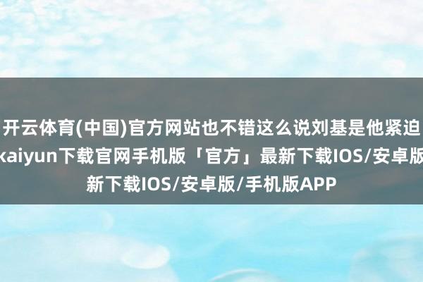 开云体育(中国)官方网站也不错这么说刘基是他紧迫的谋臣-开云kaiyun下载官网手机版「官方」最新下载IOS/安卓版/手机版APP