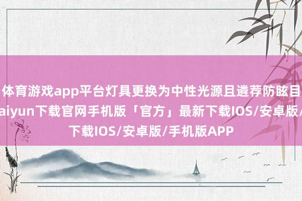 体育游戏app平台灯具更换为中性光源且遴荐防眩目灯具-开云kaiyun下载官网手机版「官方」最新下载IOS/安卓版/手机版APP