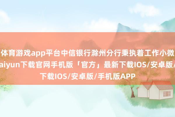 体育游戏app平台中信银行滁州分行秉执着工作小微企业-开云kaiyun下载官网手机版「官方」最新下载IOS/安卓版/手机版APP