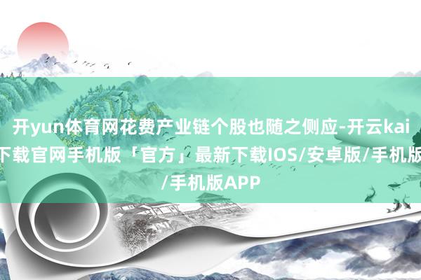 开yun体育网花费产业链个股也随之侧应-开云kaiyun下载官网手机版「官方」最新下载IOS/安卓版/手机版APP